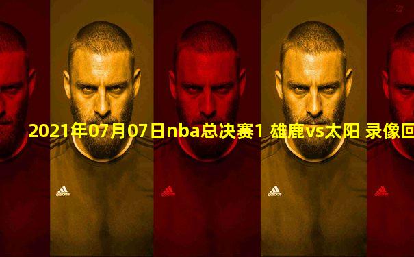 2021年07月07日nba总决赛1 雄鹿vs太阳 录像回放